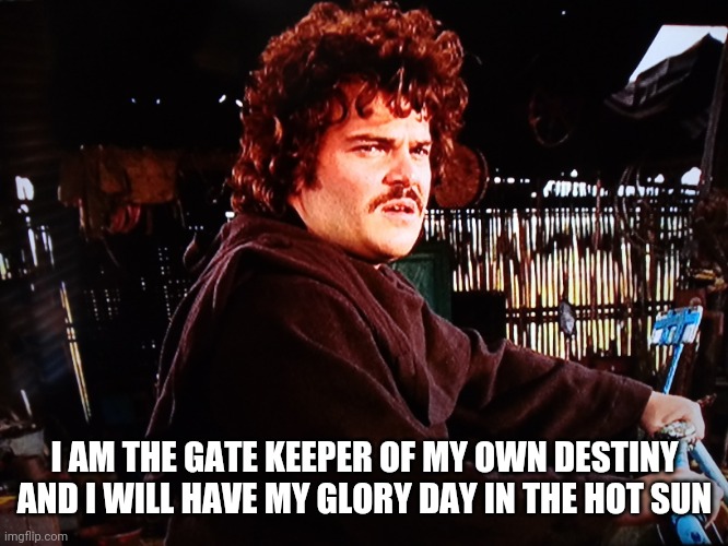 Nacho Libre | I AM THE GATE KEEPER OF MY OWN DESTINY AND I WILL HAVE MY GLORY DAY IN THE HOT SUN | image tagged in nacho libre,funny,memes,inspirational quote,funny memes | made w/ Imgflip meme maker
