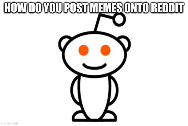 Reddit | HOW DO YOU POST MEMES ONTO REDDIT | image tagged in reddit | made w/ Imgflip meme maker