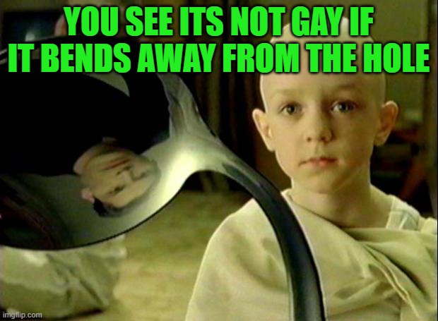 Bender |  YOU SEE ITS NOT GAY IF IT BENDS AWAY FROM THE HOLE | image tagged in spoon matrix,neo meme | made w/ Imgflip meme maker