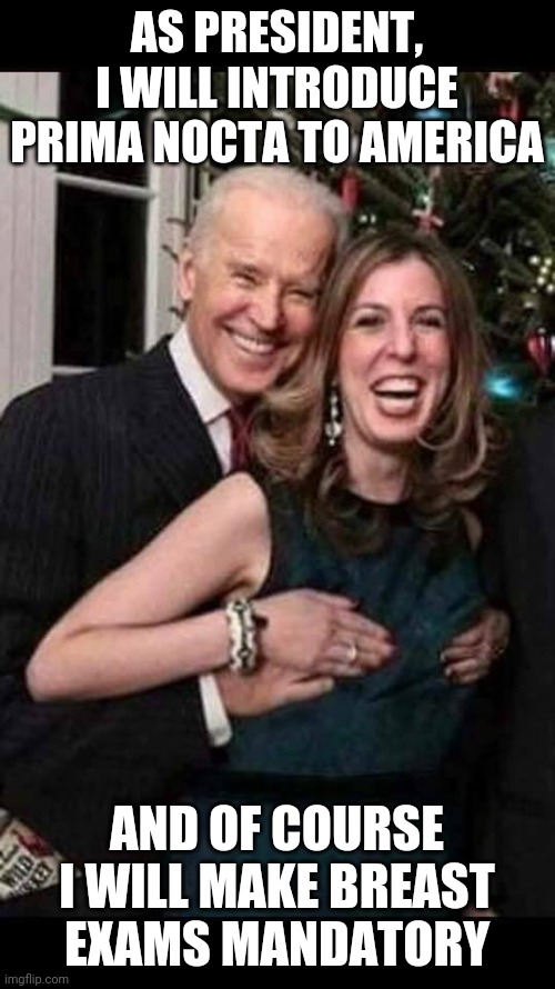 Biden, he really cares about women's rights! See? What more evidence do you need?!? | AS PRESIDENT, I WILL INTRODUCE PRIMA NOCTA TO AMERICA; AND OF COURSE I WILL MAKE BREAST EXAMS MANDATORY | image tagged in joe biden grope,women rights | made w/ Imgflip meme maker