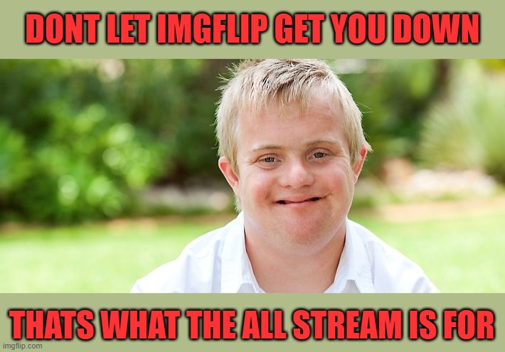 No Downvotes | DONT LET IMGFLIP GET YOU DOWN; THATS WHAT THE ALL STREAM IS FOR | image tagged in downsyndrom | made w/ Imgflip meme maker