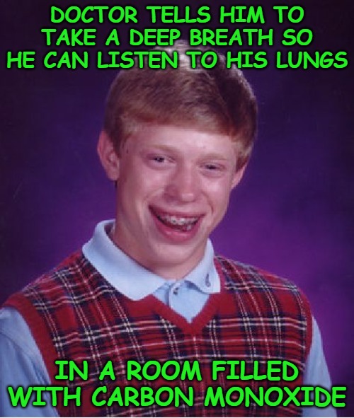 Bad Luck Brian Meme | DOCTOR TELLS HIM TO TAKE A DEEP BREATH SO HE CAN LISTEN TO HIS LUNGS; IN A ROOM FILLED WITH CARBON MONOXIDE | image tagged in memes,bad luck brian | made w/ Imgflip meme maker