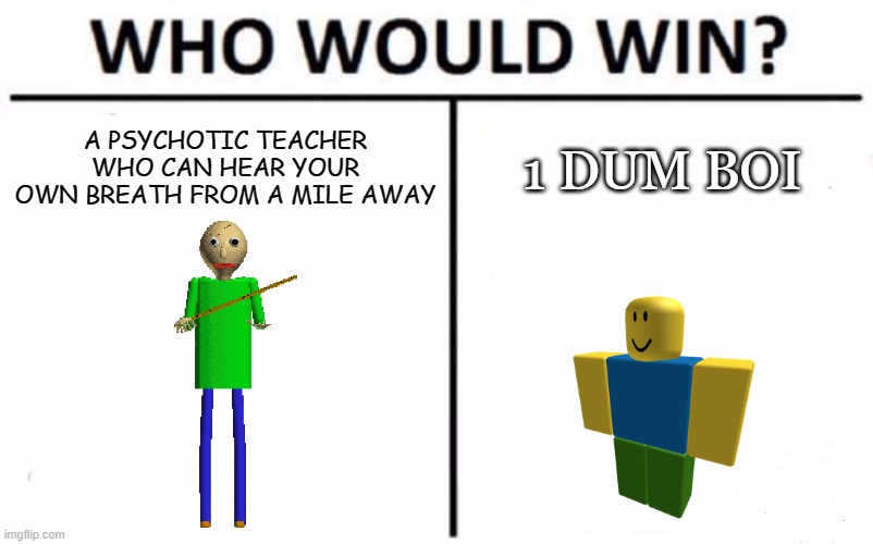 Why did I make this | A PSYCHOTIC TEACHER WHO CAN HEAR YOUR OWN BREATH FROM A MILE AWAY; 1 DUM BOI | image tagged in memes,who would win,baldi,baldi's basics | made w/ Imgflip meme maker