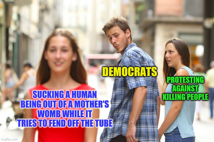 Distracted Boyfriend Meme | SUCKING A HUMAN BEING OUT OF A MOTHER'S WOMB WHILE IT TRIES TO FEND OFF THE TUBE DEMOCRATS PROTESTING AGAINST KILLING PEOPLE | image tagged in memes,distracted boyfriend | made w/ Imgflip meme maker