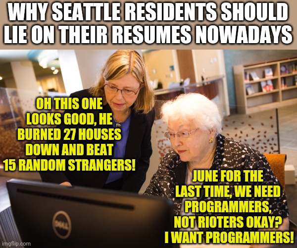 Warning, bad job prospects ahead! | WHY SEATTLE RESIDENTS SHOULD LIE ON THEIR RESUMES NOWADAYS; OH THIS ONE LOOKS GOOD, HE BURNED 27 HOUSES DOWN AND BEAT 15 RANDOM STRANGERS! JUNE FOR THE LAST TIME, WE NEED PROGRAMMERS, NOT RIOTERS OKAY?  I WANT PROGRAMMERS! | image tagged in granny on pc,job interview | made w/ Imgflip meme maker