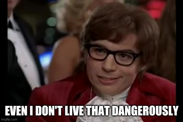 I Too Like To Live Dangerously Meme | EVEN I DON'T LIVE THAT DANGEROUSLY | image tagged in memes,i too like to live dangerously | made w/ Imgflip meme maker