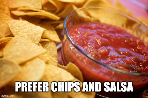 chips and salsa | PREFER CHIPS AND SALSA | image tagged in chips and salsa | made w/ Imgflip meme maker