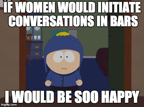 South Park Craig Meme | IF WOMEN WOULD INITIATE CONVERSATIONS IN BARS I WOULD BE SOO HAPPY | image tagged in memes,south park craig | made w/ Imgflip meme maker