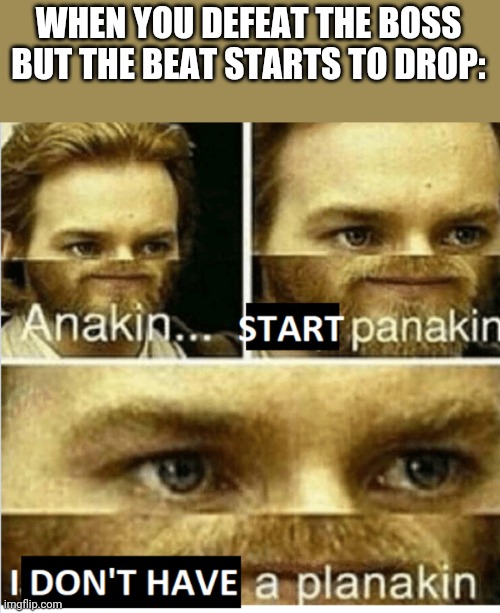 Start panakin | WHEN YOU DEFEAT THE BOSS BUT THE BEAT STARTS TO DROP: | image tagged in start panakin | made w/ Imgflip meme maker