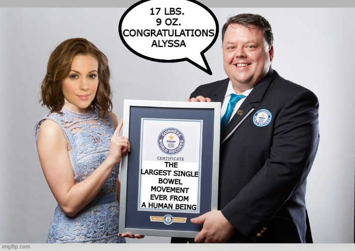 I knew she was full of shit | 17 LBS. 
9 OZ.
CONGRATULATIONS
ALYSSA; THE LARGEST SINGLE 
BOWEL MOVEMENT EVER FROM A HUMAN BEING | image tagged in alyssa milano,bullshit,commie | made w/ Imgflip meme maker