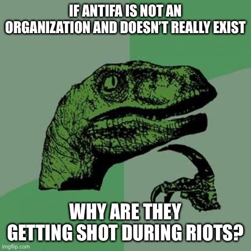 Philosoraptor | IF ANTIFA IS NOT AN ORGANIZATION AND DOESN’T REALLY EXIST; WHY ARE THEY GETTING SHOT DURING RIOTS? | image tagged in memes,philosoraptor | made w/ Imgflip meme maker