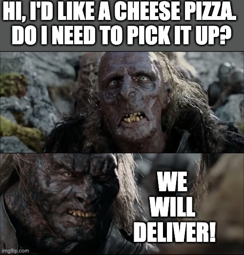 Uruk Hai Pizza | HI, I'D LIKE A CHEESE PIZZA. 
DO I NEED TO PICK IT UP? WE 
WILL 
DELIVER! | image tagged in lotr,uruk hai,ugluk | made w/ Imgflip meme maker