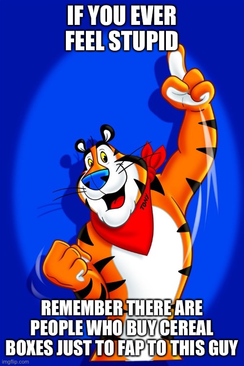 Fish | IF YOU EVER FEEL STUPID; REMEMBER THERE ARE PEOPLE WHO BUY CEREAL BOXES JUST TO FAP TO THIS GUY | image tagged in frosted flakes tiger,memes | made w/ Imgflip meme maker