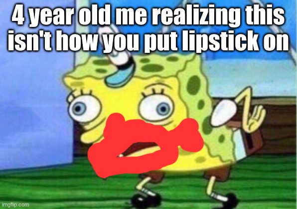 Mocking Spongebob | 4 year old me realizing this isn't how you put lipstick on | image tagged in memes,mocking spongebob | made w/ Imgflip meme maker