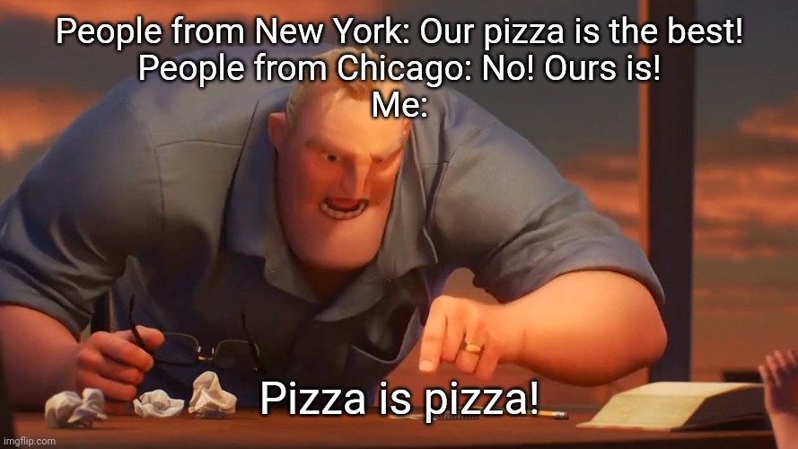 This is meant to be a joke; please don't hate on me! | People from New York: Our pizza is the best!
People from Chicago: No! Ours is!
Me:; Pizza is pizza! | image tagged in math is math | made w/ Imgflip meme maker