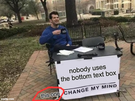 Change My Mind | nobody uses the bottom text box; this one | image tagged in memes,change my mind,funny | made w/ Imgflip meme maker