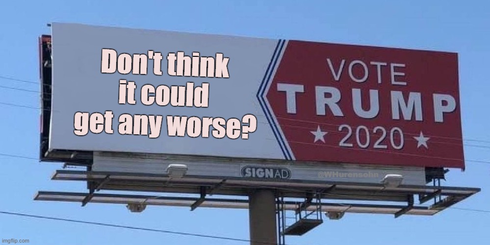 It Could Be Worse? | Don't think it could
 get any worse? | image tagged in trump,worse | made w/ Imgflip meme maker