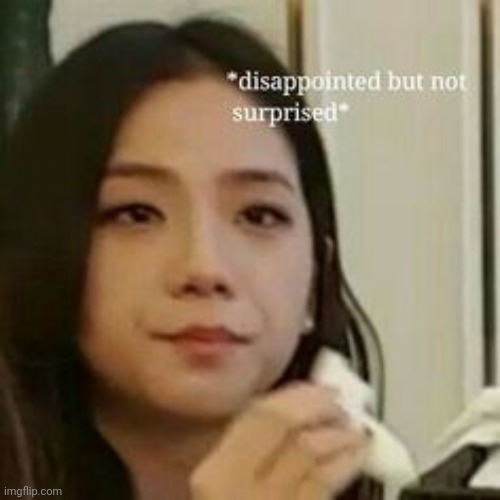 Dissapointed but not surprised | image tagged in blackpink,first world problems,dissapointed,kpop,relatable | made w/ Imgflip meme maker
