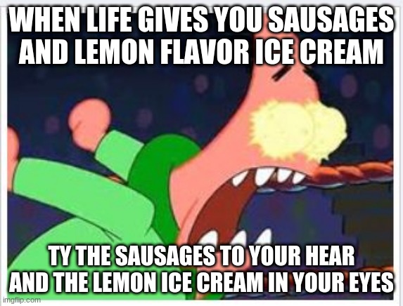 not copyright | WHEN LIFE GIVES YOU SAUSAGES AND LEMON FLAVOR ICE CREAM; TY THE SAUSAGES TO YOUR HEAR
AND THE LEMON ICE CREAM IN YOUR EYES | image tagged in when life gives you lemons this happens | made w/ Imgflip meme maker