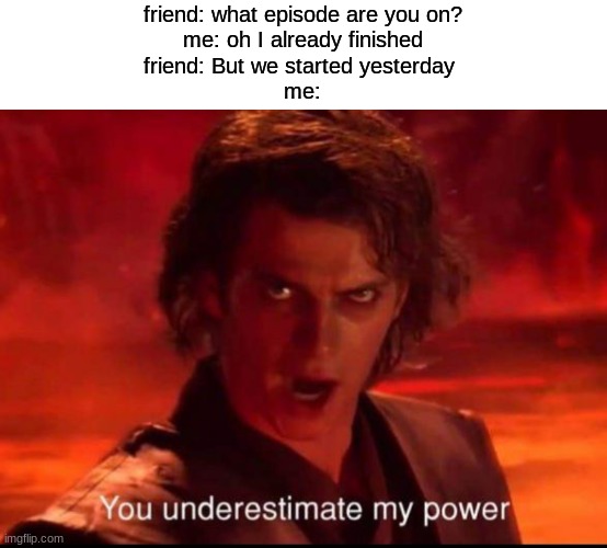You underestimate my power | friend: what episode are you on?
me: oh I already finished
friend: But we started yesterday 
me: | image tagged in you underestimate my power | made w/ Imgflip meme maker