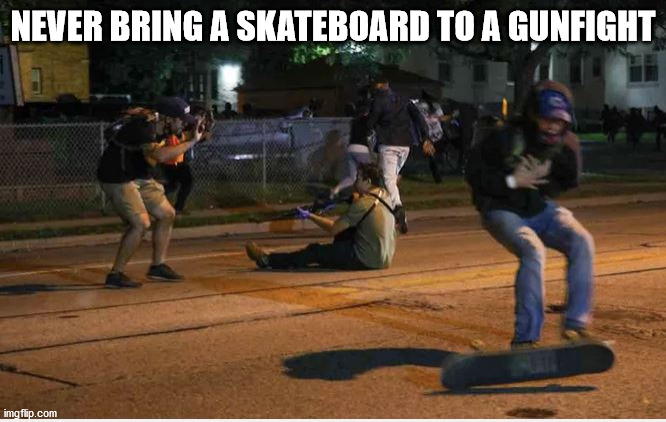 This is how they become peaceful | NEVER BRING A SKATEBOARD TO A GUNFIGHT | image tagged in idiots | made w/ Imgflip meme maker