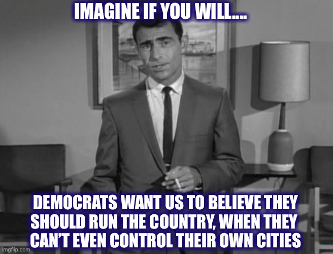 Their cities are being destroyed | IMAGINE IF YOU WILL.... DEMOCRATS WANT US TO BELIEVE THEY
SHOULD RUN THE COUNTRY, WHEN THEY 
CAN’T EVEN CONTROL THEIR OWN CITIES | image tagged in rod serling imagine if you will,democrats,cities,riots,burning cities,memes | made w/ Imgflip meme maker