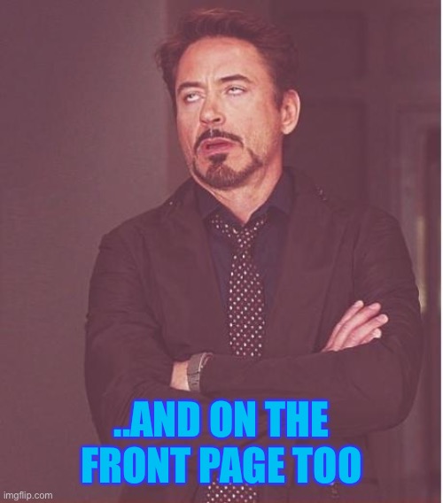 Face You Make Robert Downey Jr Meme | ..AND ON THE FRONT PAGE TOO | image tagged in memes,face you make robert downey jr | made w/ Imgflip meme maker