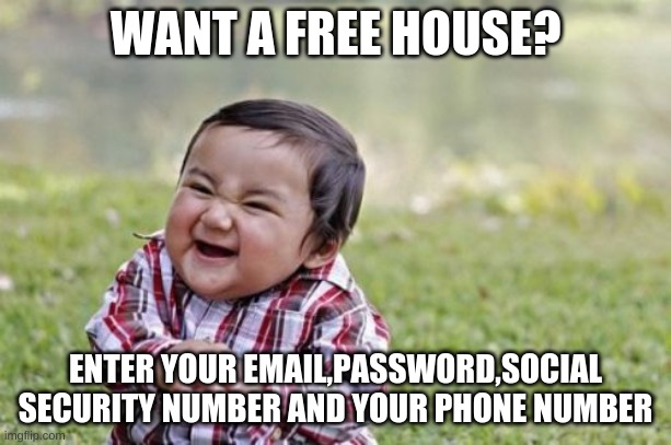 Evil Toddler Meme | WANT A FREE HOUSE? ENTER YOUR EMAIL,PASSWORD,SOCIAL SECURITY NUMBER AND YOUR PHONE NUMBER | image tagged in memes,evil toddler | made w/ Imgflip meme maker