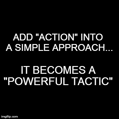 Blank | ADD "ACTION" INTO A SIMPLE APPROACH... IT BECOMES A "POWERFUL TACTIC" | image tagged in blank | made w/ Imgflip meme maker