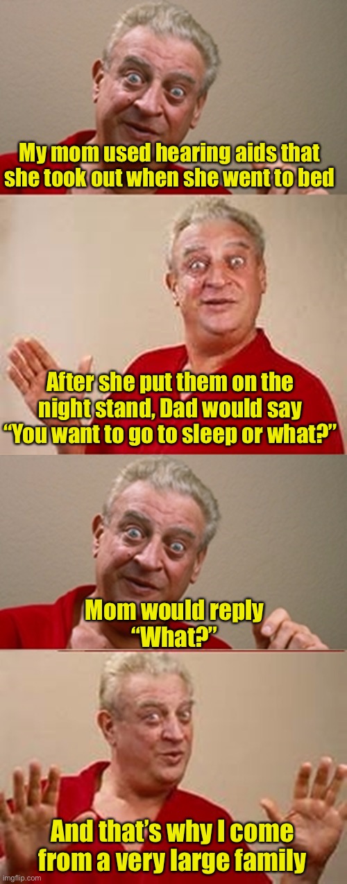 Mothers say what? | My mom used hearing aids that she took out when she went to bed; After she put them on the night stand, Dad would say
“You want to go to sleep or what?”; Mom would reply
“What?”; And that’s why I come from a very large family | image tagged in bad pun rodney dangerfield,family,hearing | made w/ Imgflip meme maker