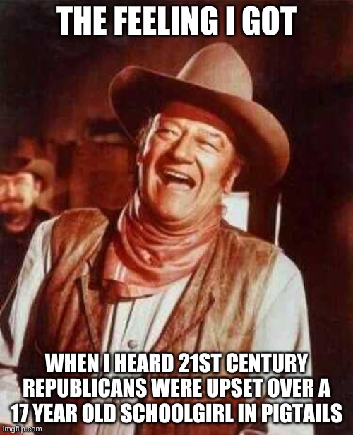 Laughing John Wayne Greta Thunberg | THE FEELING I GOT; WHEN I HEARD 21ST CENTURY REPUBLICANS WERE UPSET OVER A 17 YEAR OLD SCHOOLGIRL IN PIGTAILS | image tagged in laughing | made w/ Imgflip meme maker