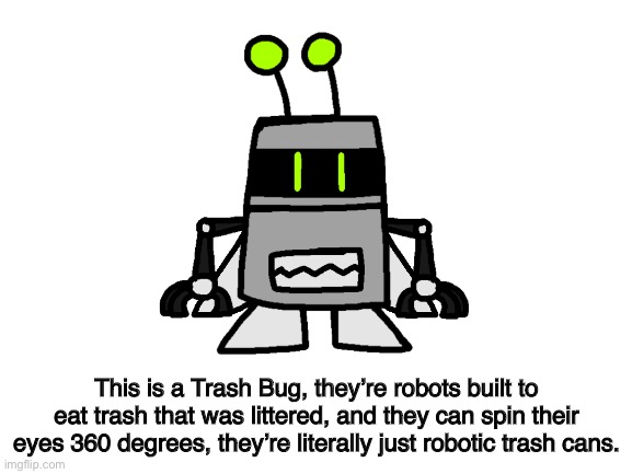 Aka the robots Hex has killed. | This is a Trash Bug, they’re robots built to eat trash that was littered, and they can spin their eyes 360 degrees, they’re literally just robotic trash cans. | made w/ Imgflip meme maker