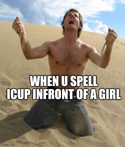 depresson | WHEN U SPELL ICUP INFRONT OF A GIRL | image tagged in nooooooo | made w/ Imgflip meme maker