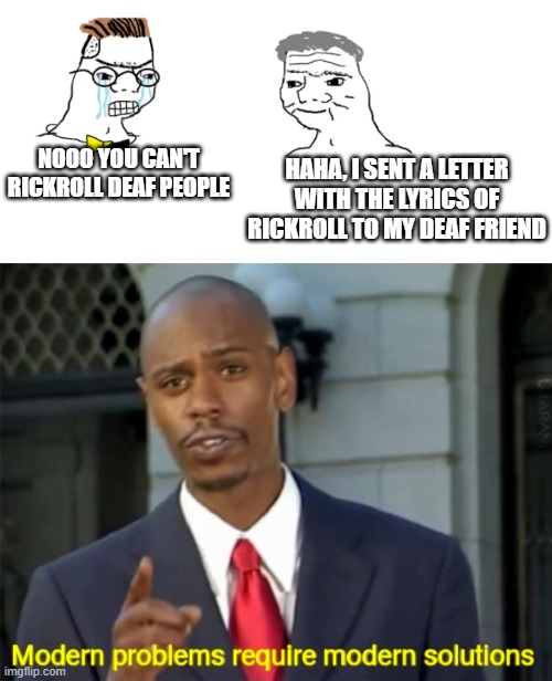 HAHA, I SENT A LETTER WITH THE LYRICS OF RICKROLL TO MY DEAF FRIEND; NOOO YOU CAN'T RICKROLL DEAF PEOPLE | image tagged in modern problems require modern solutions,nooo haha go brrr | made w/ Imgflip meme maker