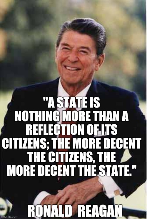 Once an optimistic sentiment | "A STATE IS NOTHING MORE THAN A REFLECTION OF ITS CITIZENS; THE MORE DECENT THE CITIZENS, THE MORE DECENT THE STATE."; RONALD  REAGAN | image tagged in ronald reagan,character,2020,memes | made w/ Imgflip meme maker