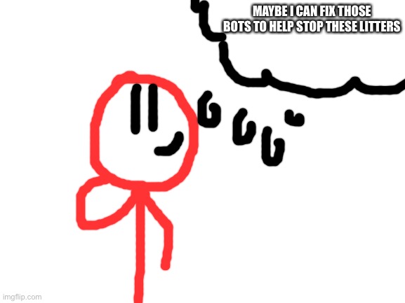 Blank White Template | MAYBE I CAN FIX THOSE BOTS TO HELP STOP THESE LITTERS | image tagged in blank white template | made w/ Imgflip meme maker