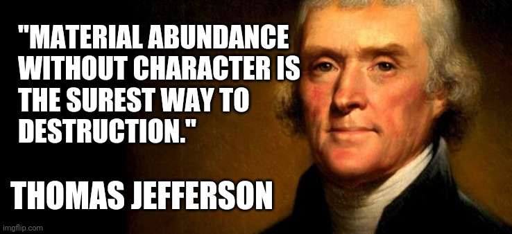 Truth | "MATERIAL ABUNDANCE
WITHOUT CHARACTER IS
THE SUREST WAY TO
DESTRUCTION."; THOMAS JEFFERSON | image tagged in thomas jefferson,character,2020,memes | made w/ Imgflip meme maker