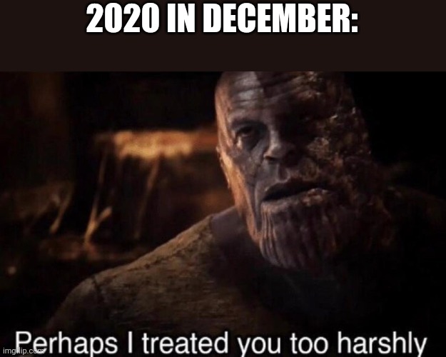 Perhaps I treated you too harshly | 2020 IN DECEMBER: | image tagged in perhaps i treated you too harshly | made w/ Imgflip meme maker