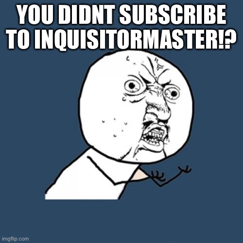 Y U No Meme | YOU DIDNT SUBSCRIBE TO INQUISITORMASTER!? | image tagged in memes,y u no | made w/ Imgflip meme maker