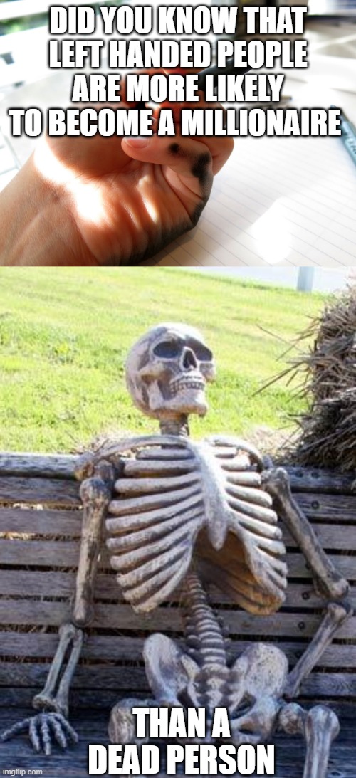 The more you know | DID YOU KNOW THAT LEFT HANDED PEOPLE ARE MORE LIKELY TO BECOME A MILLIONAIRE; THAN A DEAD PERSON | image tagged in memes,waiting skeleton,left handed smudge | made w/ Imgflip meme maker