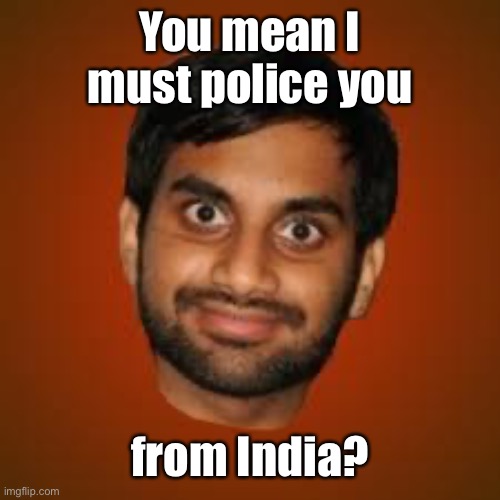 Indian guy | You mean I must police you from India? | image tagged in indian guy | made w/ Imgflip meme maker