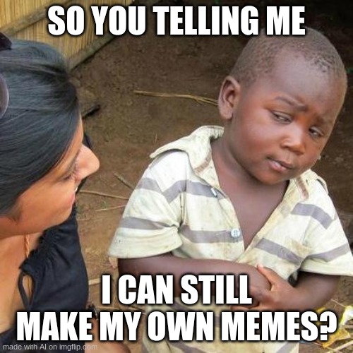 Third World Skeptical Kid Meme | SO YOU TELLING ME; I CAN STILL MAKE MY OWN MEMES? | image tagged in memes,third world skeptical kid | made w/ Imgflip meme maker