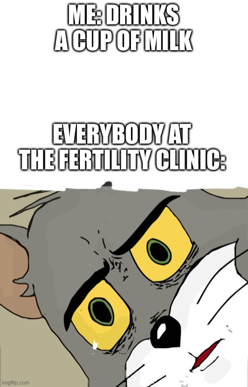 Hehe | ME: DRINKS A CUP OF MILK; EVERYBODY AT THE FERTILITY CLINIC: | image tagged in memes,unsettled tom | made w/ Imgflip meme maker