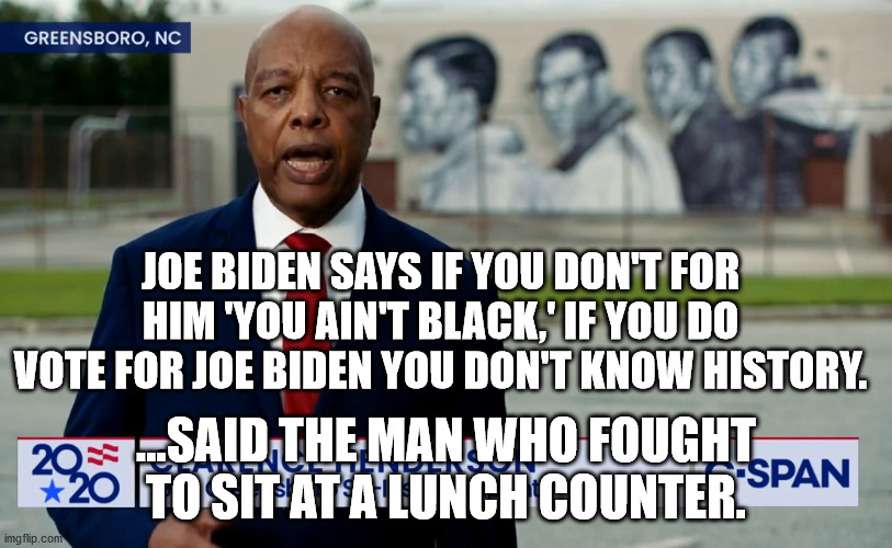 Black Greensboro lunch counter protester tells Joe Biden | JOE BIDEN SAYS IF YOU DON'T FOR HIM 'YOU AIN'T BLACK,' IF YOU DO VOTE FOR JOE BIDEN YOU DON'T KNOW HISTORY. ...SAID THE MAN WHO FOUGHT TO SIT AT A LUNCH COUNTER. | image tagged in lunch counter protest,civil rights,joe biden,history | made w/ Imgflip meme maker