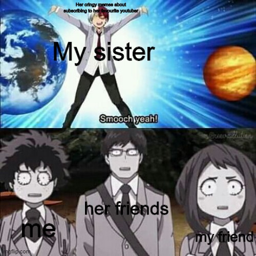 Seriously, why the hecc | Her cringy memes about subscribing to her favourite youtuber; My sister; her friends; me; my friend | image tagged in weird todoroki smooch yeah | made w/ Imgflip meme maker
