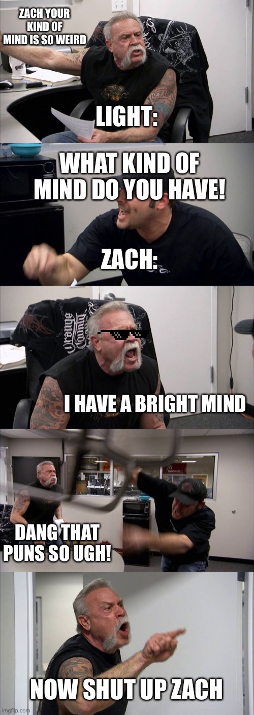 hahaha a bright mind | ZACH YOUR KIND OF MIND IS SO WEIRD; LIGHT:; WHAT KIND OF MIND DO YOU HAVE! ZACH:; I HAVE A BRIGHT MIND; DANG THAT PUNS SO UGH! NOW SHUT UP ZACH | image tagged in memes,american chopper argument | made w/ Imgflip meme maker