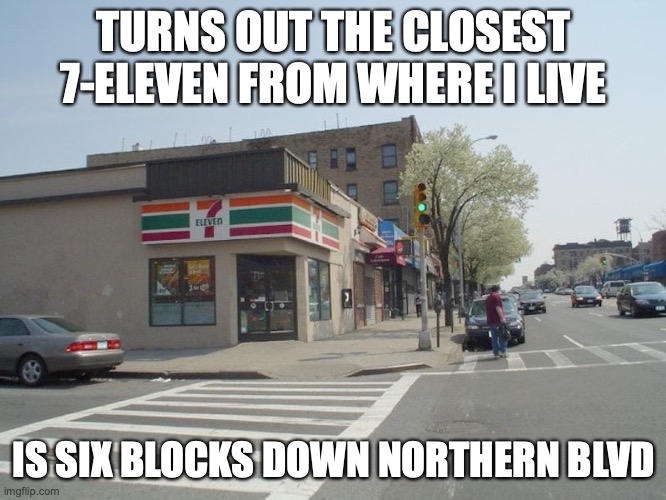 Nearest 7-Eleven | TURNS OUT THE CLOSEST 7-ELEVEN FROM WHERE I LIVE; IS SIX BLOCKS DOWN NORTHERN BLVD | image tagged in 7eleven,memes | made w/ Imgflip meme maker