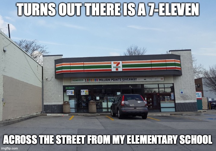 7-Eleven in Woodside | TURNS OUT THERE IS A 7-ELEVEN; ACROSS THE STREET FROM MY ELEMENTARY SCHOOL | image tagged in 7eleven,memes | made w/ Imgflip meme maker