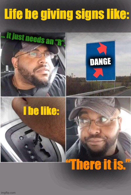Read the Signs | Life be giving signs like:; ... it just needs an “R”. DANGE; I be like:; “There it is.” | image tagged in car reverse,read the signs | made w/ Imgflip meme maker
