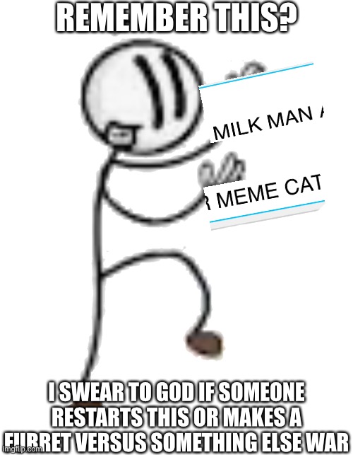 I know what your thinking, don’t do it | REMEMBER THIS? I SWEAR TO GOD IF SOMEONE RESTARTS THIS OR MAKES A FURRET VERSUS SOMETHING ELSE WAR | image tagged in dont try it | made w/ Imgflip meme maker